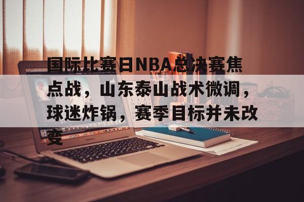 包含国际比赛日NBA总决赛焦点战，山东泰山战术微调，球迷炸锅，赛季目标并未改变的词条