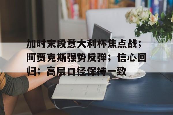 加时末段意大利杯焦点战；阿贾克斯强势反弹；信心回归；高层口径保持一致的简单介绍-爱游戏注册