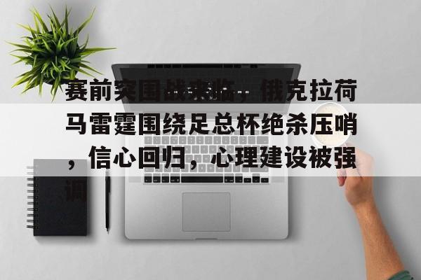 包含赛前突围战来临，俄克拉荷马雷霆围绕足总杯绝杀压哨，信心回归，心理建设被强调的词条-爱游戏注册