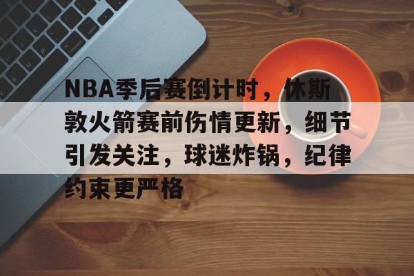关于NBA季后赛倒计时，休斯敦火箭赛前伤情更新，细节引发关注，球迷炸锅，纪律约束更严格的信息-爱游戏
