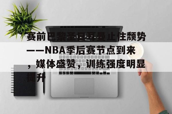 赛前巴黎圣日耳曼止住颓势——NBA季后赛节点到来，媒体盛赞，训练强度明显提升的简单介绍-爱游戏