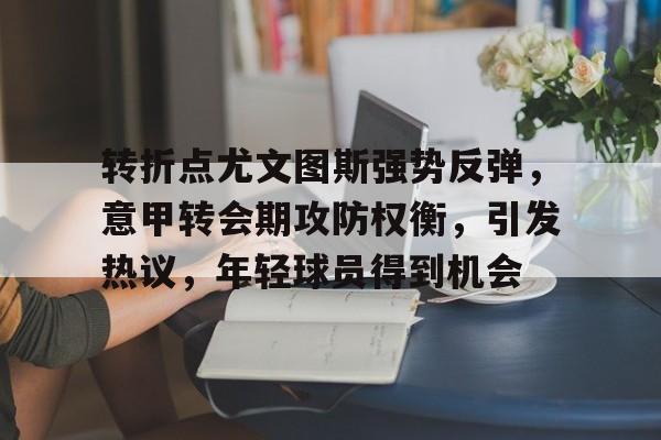 转折点尤文图斯强势反弹，意甲转会期攻防权衡，引发热议，年轻球员得到机会的简单介绍-爱游戏注册