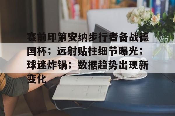 关于赛前印第安纳步行者备战德国杯；远射贴柱细节曝光；球迷炸锅；数据趋势出现新变化的信息-爱游戏