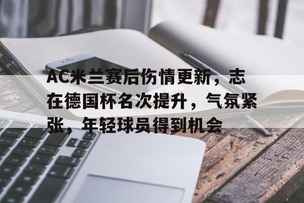 AC米兰赛后伤情更新，志在德国杯名次提升，气氛紧张，年轻球员得到机会的简单介绍-爱游戏